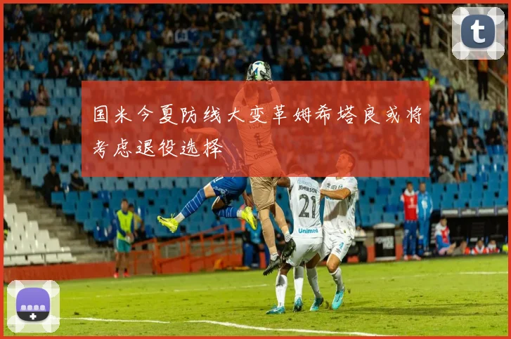 国米今夏防线大变革姆希塔良或将考虑退役选择