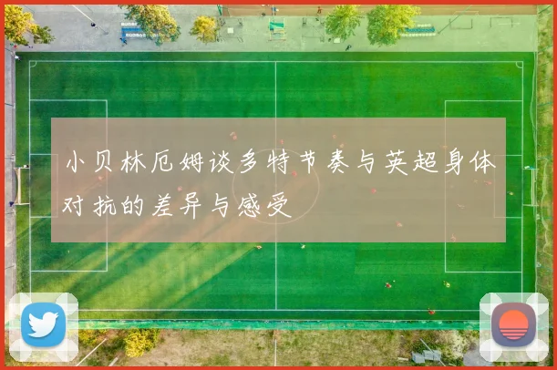 小贝林厄姆谈多特节奏与英超身体对抗的差异与感受