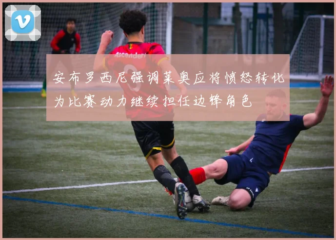 安布罗西尼强调莱奥应将愤怒转化为比赛动力继续担任边锋角色