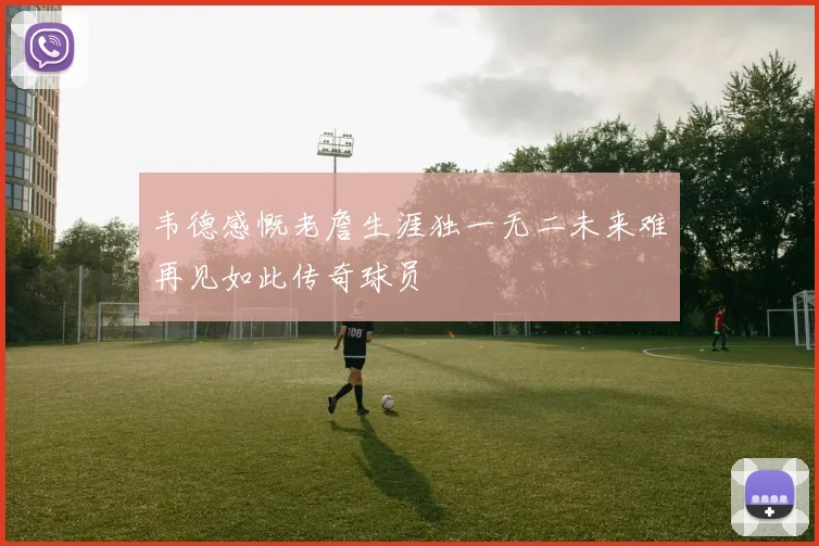 韦德感慨老詹生涯独一无二未来难再见如此传奇球员