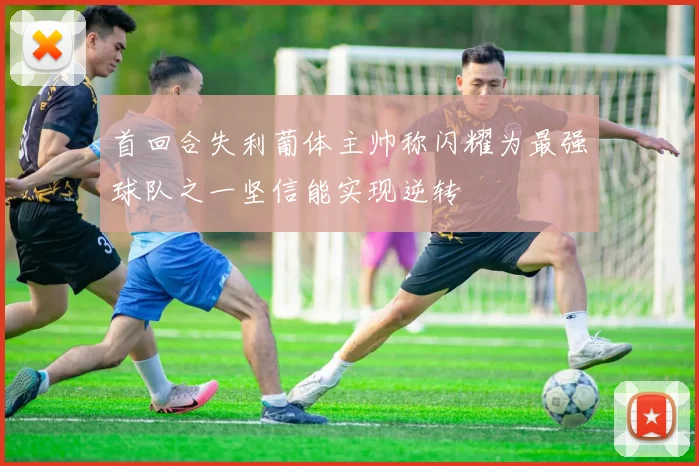 首回合失利葡体主帅称闪耀为最强球队之一坚信能实现逆转
