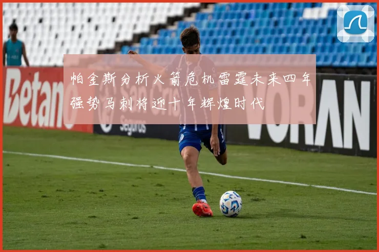 帕金斯分析火箭危机雷霆未来四年强势马刺将迎十年辉煌时代