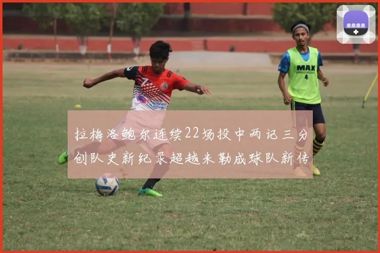 拉梅洛鲍尔连续22场投中两记三分创队史新纪录超越米勒成球队新传奇