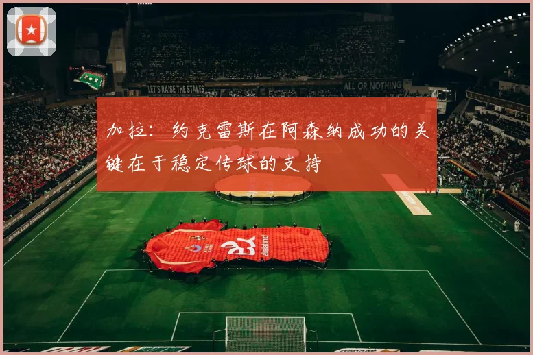 加拉：约克雷斯在阿森纳成功的关键在于稳定传球的支持