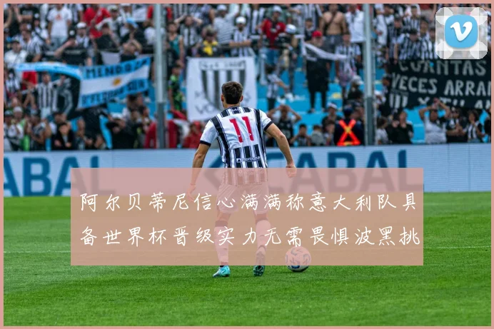 阿尔贝蒂尼信心满满称意大利队具备世界杯晋级实力无需畏惧波黑挑战