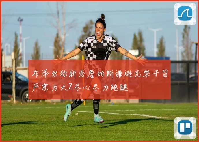 布泽尔称新秀詹姆斯谦逊无架子冒严寒为大Z尽心尽力跑腿