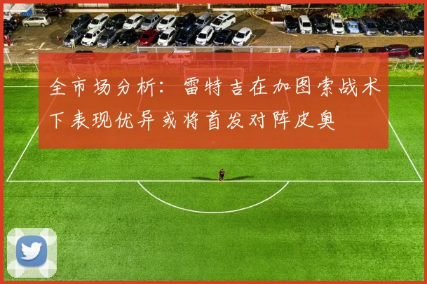 全市场分析：雷特吉在加图索战术下表现优异或将首发对阵皮奥