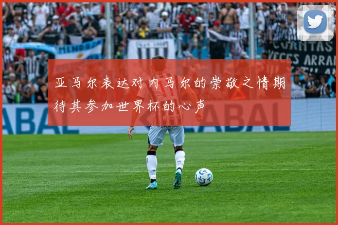 亚马尔表达对内马尔的崇敬之情期待其参加世界杯的心声