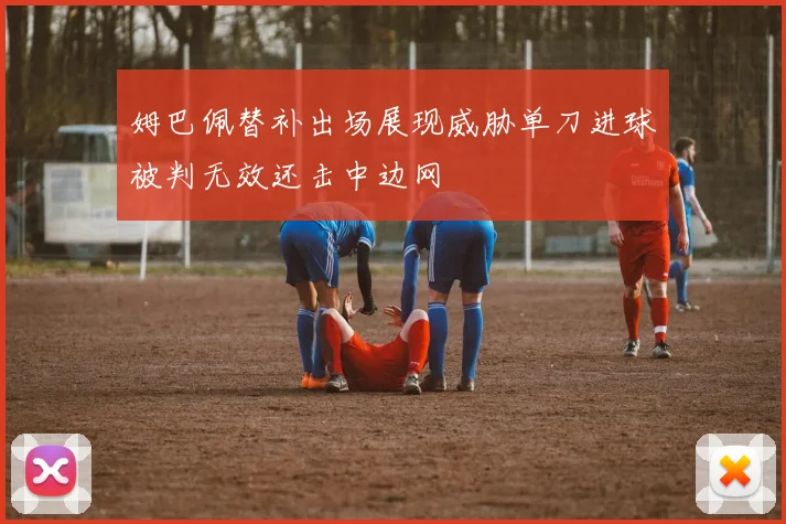 姆巴佩替补出场展现威胁单刀进球被判无效还击中边网