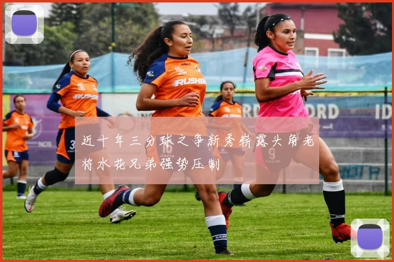 近十年三分球之争新秀崭露头角老将水花兄弟强势压制
