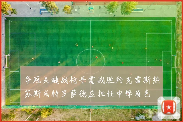 争冠关键战枪手需战胜约克雷斯热苏斯或特罗萨德应担任中锋角色