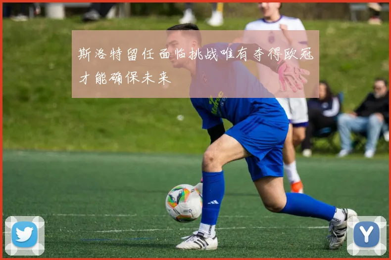 斯洛特留任面临挑战唯有夺得欧冠才能确保未来