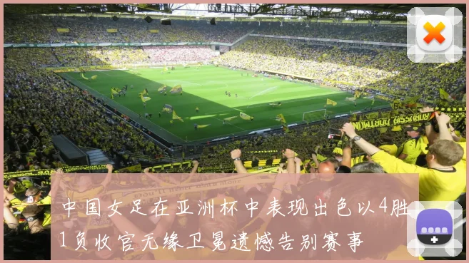 中国女足在亚洲杯中表现出色以4胜1负收官无缘卫冕遗憾告别赛事