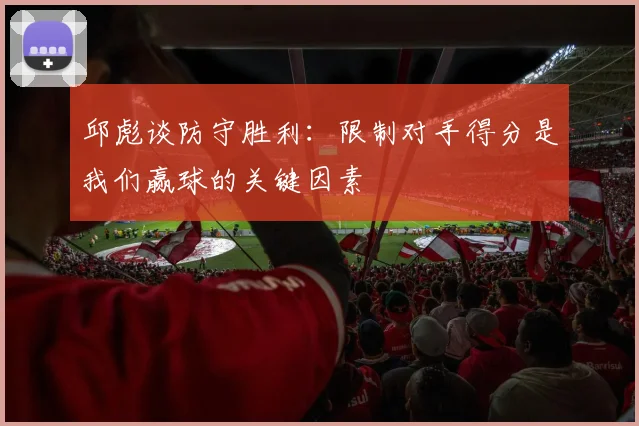 邱彪谈防守胜利：限制对手得分是我们赢球的关键因素