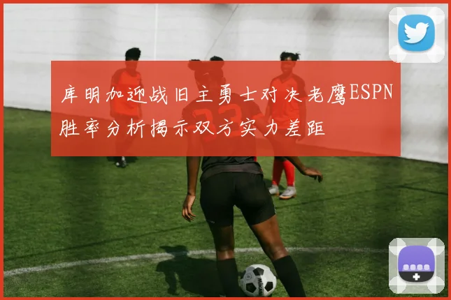 库明加迎战旧主勇士对决老鹰ESPN胜率分析揭示双方实力差距