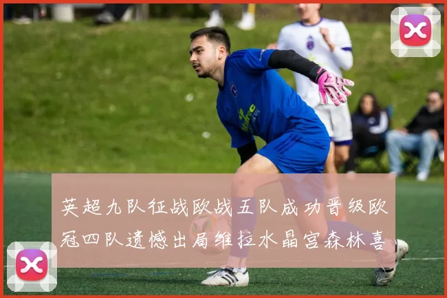英超九队征战欧战五队成功晋级欧冠四队遗憾出局维拉水晶宫森林喜获晋级资格