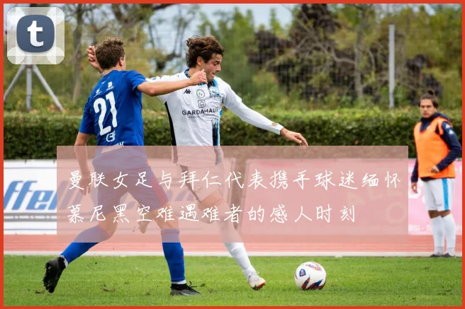 曼联女足与拜仁代表携手球迷缅怀慕尼黑空难遇难者的感人时刻
