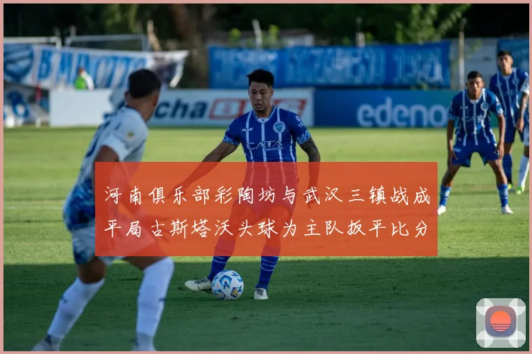 河南俱乐部彩陶坊与武汉三镇战成平局古斯塔沃头球为主队扳平比分