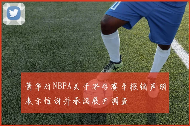萧华对NBPA关于字母赛季报销声明表示惊讶并承诺展开调查