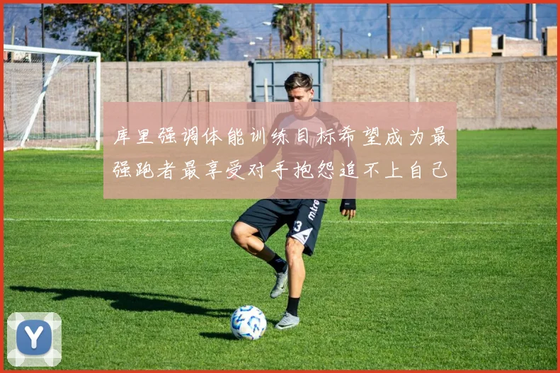 库里强调体能训练目标希望成为最强跑者最享受对手抱怨追不上自己